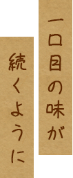 一口目の味が続くように―。